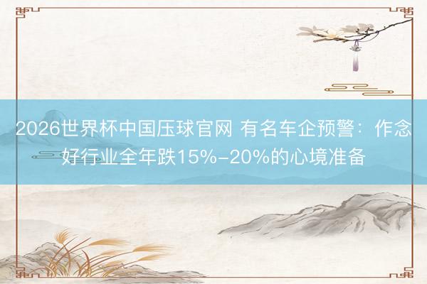 2026世界杯中国压球官网 有名车企预警:作念好行业全年跌15%-20%的心境准备