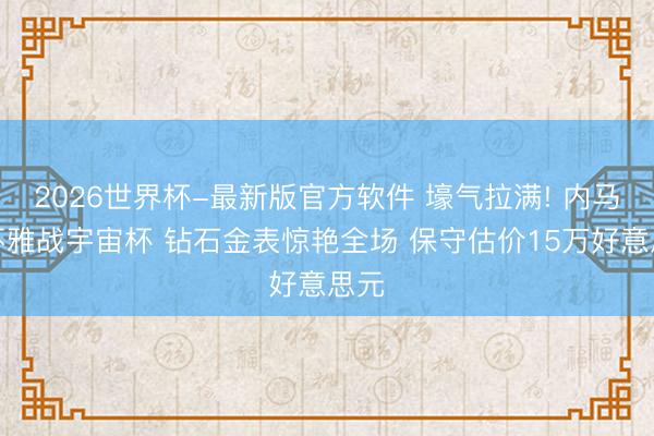 2026世界杯-最新版官方软件 壕气拉满! 内马尔不雅战宇宙杯 钻石金表惊艳全场 保守估价15万好意思元