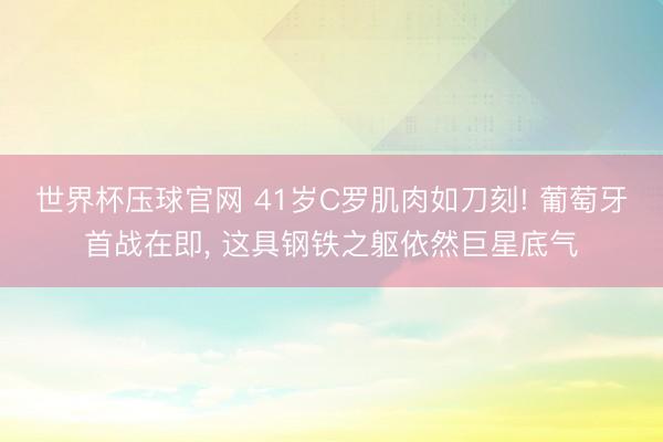 世界杯压球官网 41岁C罗肌肉如刀刻! 葡萄牙首战在即, 这具钢铁之躯依然巨星底气