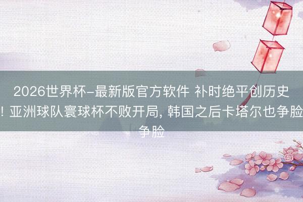 2026世界杯-最新版官方软件 补时绝平创历史! 亚洲球队寰球杯不败开局， 韩国之后卡塔尔也争脸