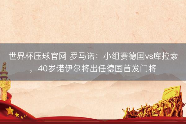 世界杯压球官网 罗马诺:小组赛德国vs库拉索,40岁诺伊尔将出任德国首发门将