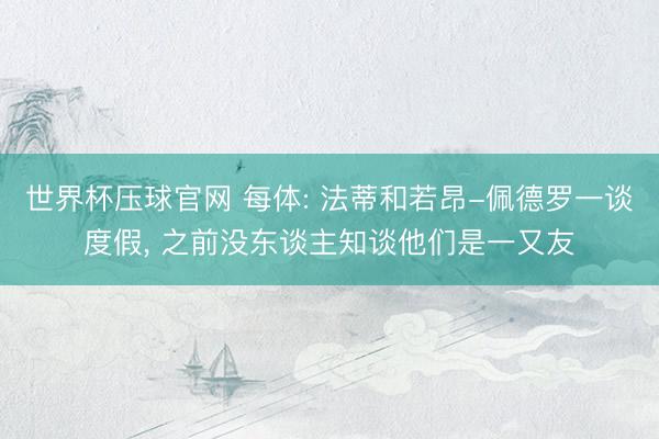 世界杯压球官网 每体: 法蒂和若昂-佩德罗一谈度假, 之前没东谈主知谈他们是一又友