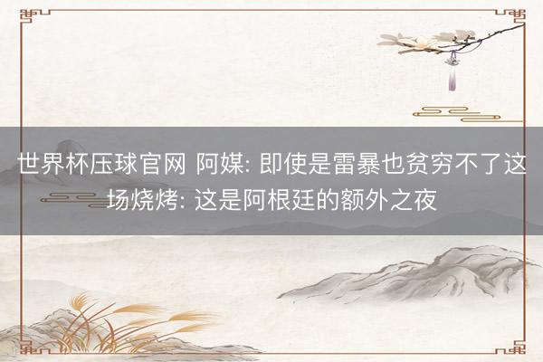 世界杯压球官网 阿媒: 即使是雷暴也贫穷不了这场烧烤: 这是阿根廷的额外之夜