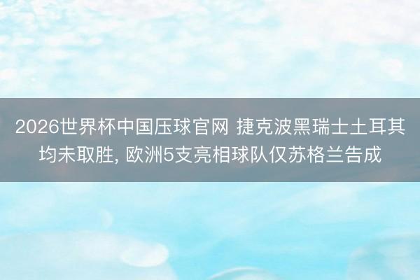 2026世界杯中国压球官网 捷克波黑瑞士土耳其均未取胜, 欧洲5支亮相球队仅苏格兰告成