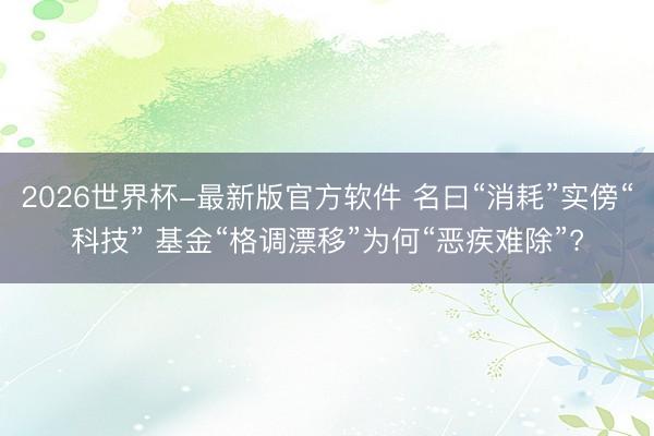 2026世界杯-最新版官方软件 名曰“消耗”实傍“科技” 基金“格调漂移”为何“恶疾难除”?