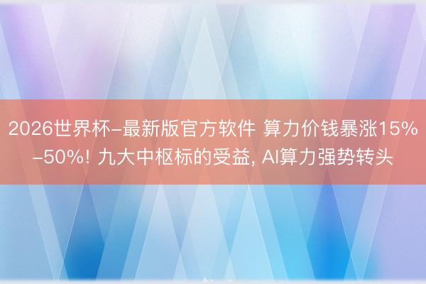 2026世界杯-最新版官方软件 算力价钱暴涨15%-50%! 九大中枢标的受益, AI算力强势转头