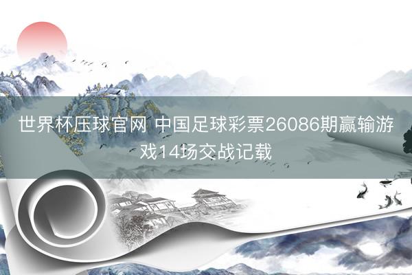 世界杯压球官网 中国足球彩票26086期赢输游戏14场交战记载