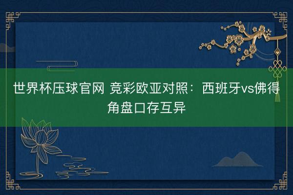 世界杯压球官网 竞彩欧亚对照:西班牙vs佛得角盘口存互异
