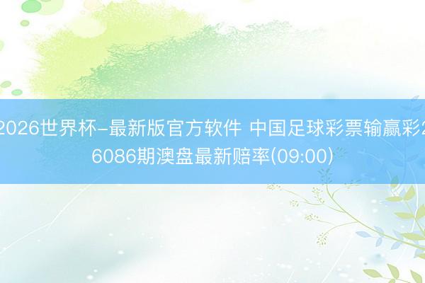 2026世界杯-最新版官方软件 中国足球彩票输赢彩26086期澳盘最新赔率(09:00)