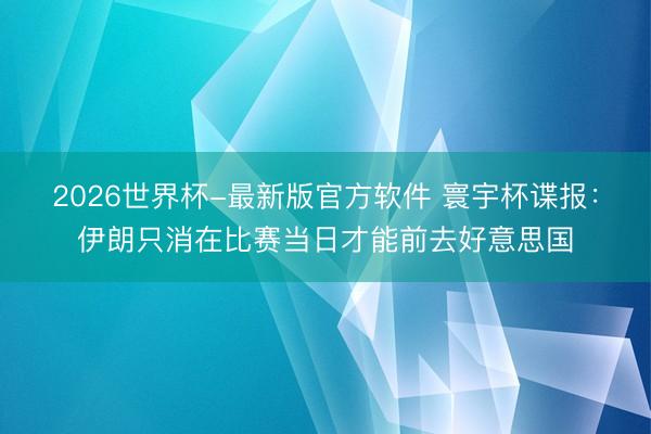 2026世界杯-最新版官方软件 寰宇杯谍报:伊朗只消在比赛当日才能前去好意思国
