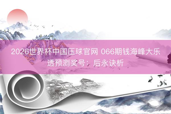 2026世界杯中国压球官网 066期钱海峰大乐透预测奖号:后永诀析