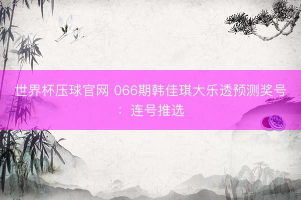 世界杯压球官网 066期韩佳琪大乐透预测奖号:连号推选