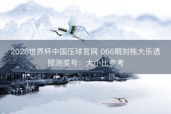 2026世界杯中国压球官网 066期刘栋大乐透预测奖号:大小比参考
