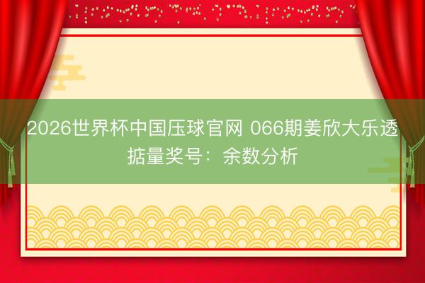 2026世界杯中国压球官网 066期姜欣大乐透掂量奖号:余数分析
