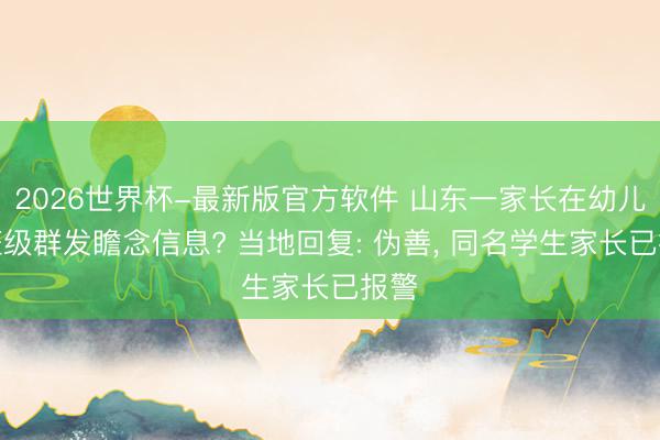 2026世界杯-最新版官方软件 山东一家长在幼儿园班级群发瞻念信息? 当地回复: 伪善, 同名学生家长已报警