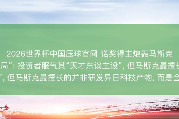 2026世界杯中国压球官网 诺奖得主炮轰马斯克是“真东谈主版庞氏骗局”: 投资者服气其“天才东谈主设”, 但马斯克最擅长的并非研发异日科技产物, 而是金融障眼法