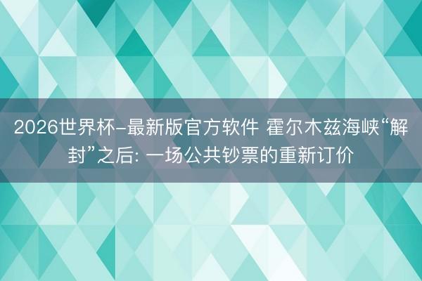 2026世界杯-最新版官方软件 霍尔木兹海峡“解封”之后: 一场公共钞票的重新订价