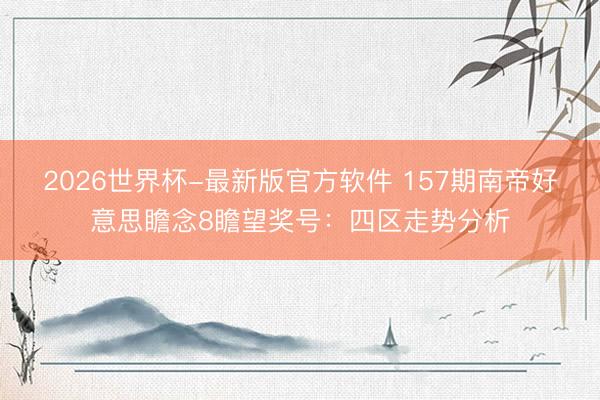 2026世界杯-最新版官方软件 157期南帝好意思瞻念8瞻望奖号:四区走势分析
