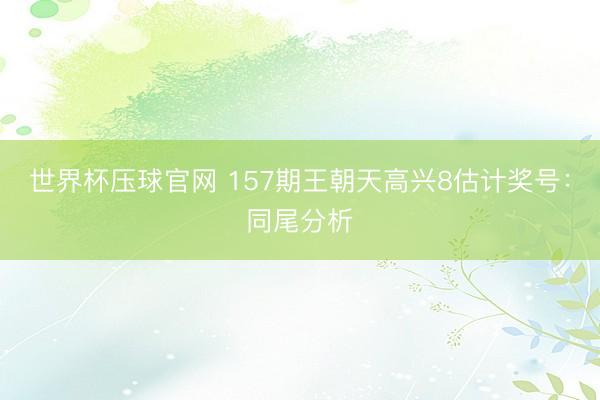 世界杯压球官网 157期王朝天高兴8估计奖号:同尾分析