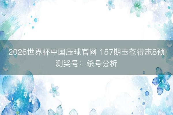 2026世界杯中国压球官网 157期玉苍得志8预测奖号:杀号分析