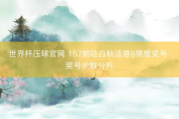 世界杯压球官网 157期陆白秋适意8猜度奖号:奖号余数分析