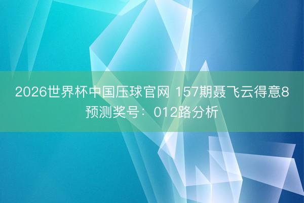 2026世界杯中国压球官网 157期聂飞云得意8预测奖号:012路分析