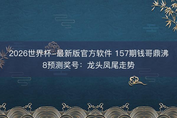 2026世界杯-最新版官方软件 157期钱哥鼎沸8预测奖号:龙头凤尾走势