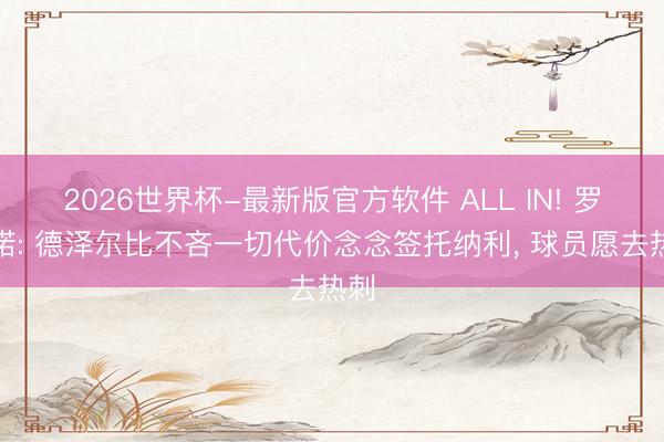 2026世界杯-最新版官方软件 ALL IN! 罗马诺: 德泽尔比不吝一切代价念念签托纳利, 球员愿去热刺