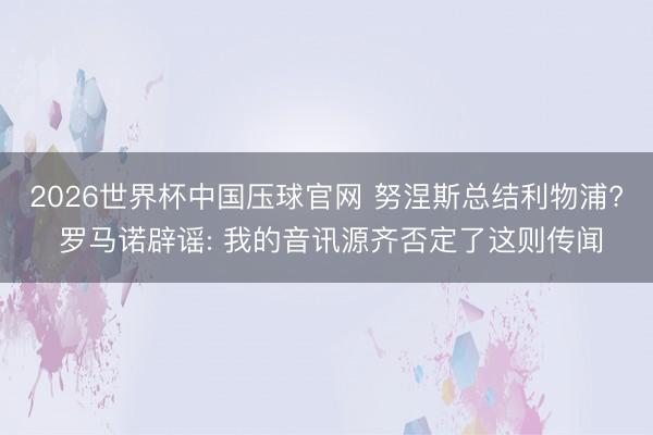 2026世界杯中国压球官网 努涅斯总结利物浦? 罗马诺辟谣: 我的音讯源齐否定了这则传闻