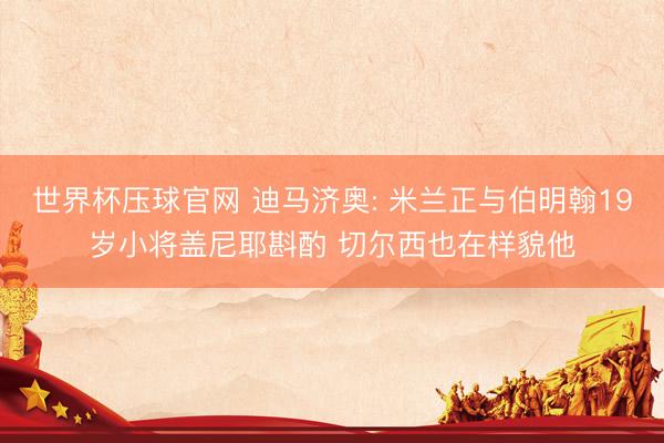 世界杯压球官网 迪马济奥: 米兰正与伯明翰19岁小将盖尼耶斟酌 切尔西也在样貌他