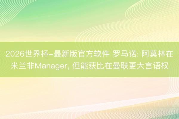 2026世界杯-最新版官方软件 罗马诺: 阿莫林在米兰非Manager, 但能获比在曼联更大言语权