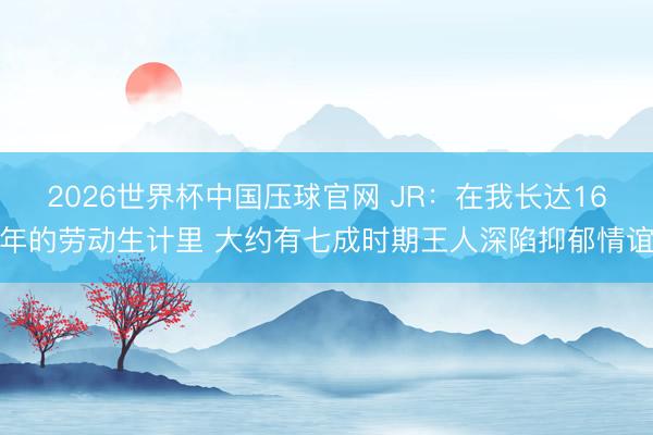 2026世界杯中国压球官网 JR:在我长达16年的劳动生计里 大约有七成时期王人深陷抑郁情谊