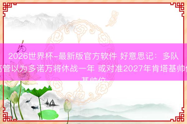 2026世界杯-最新版官方软件 好意思记:多队高管以为多诺万将休战一年 或对准2027年肯塔基帅位
