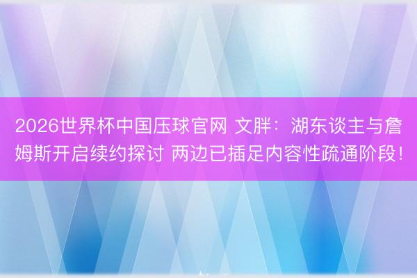 2026世界杯中国压球官网 文胖:湖东谈主与詹姆斯开启续约探讨 两边已插足内容性疏通阶段!
