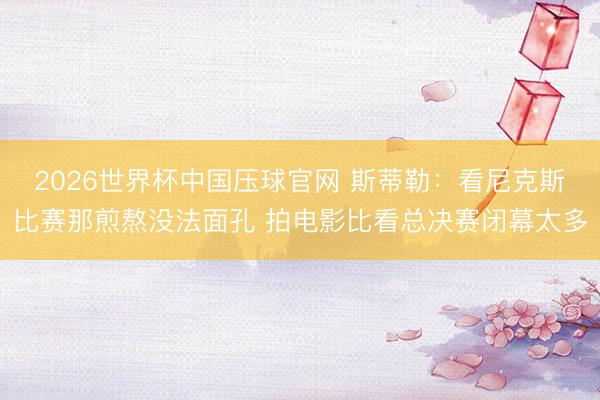 2026世界杯中国压球官网 斯蒂勒:看尼克斯比赛那煎熬没法面孔 拍电影比看总决赛闭幕太多