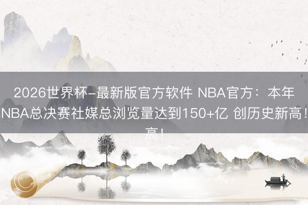 2026世界杯-最新版官方软件 NBA官方:本年NBA总决赛社媒总浏览量达到150+亿 创历史新高!