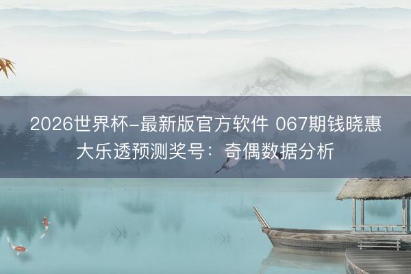 2026世界杯-最新版官方软件 067期钱晓惠大乐透预测奖号:奇偶数据分析