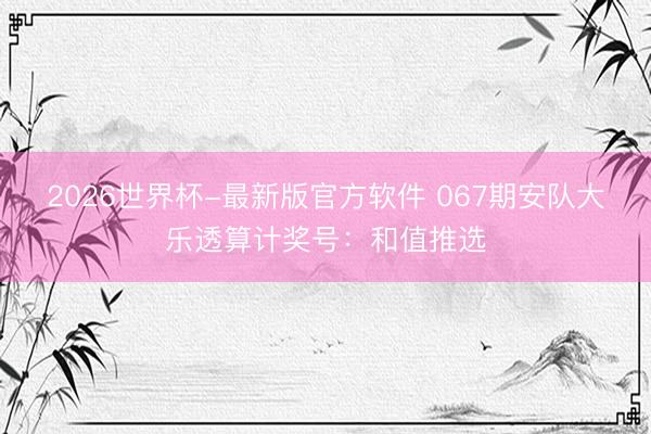 2026世界杯-最新版官方软件 067期安队大乐透算计奖号:和值推选