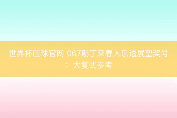 世界杯压球官网 067期丁荣春大乐透展望奖号:大复式参考