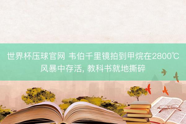 世界杯压球官网 韦伯千里镜拍到甲烷在2800℃风暴中存活, 教科书就地撕碎
