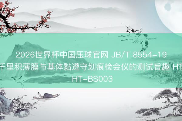 2026世界杯中国压球官网 JB/T 8554-1997 气相千里积薄膜与基体黏遵守划痕检会仪的测试旨趣 HT-BS003