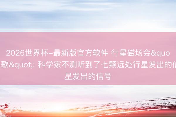 2026世界杯-最新版官方软件 行星磁场会"唱歌": 科学家不测听到了七颗远处行星发出的信号