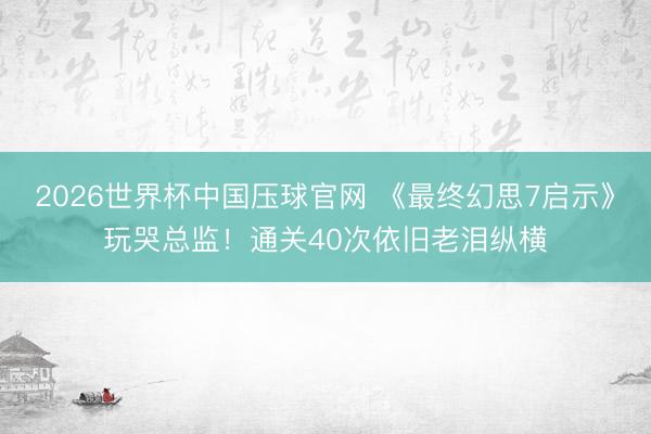 2026世界杯中国压球官网 《最终幻思7启示》玩哭总监!通关40次依旧老泪纵横
