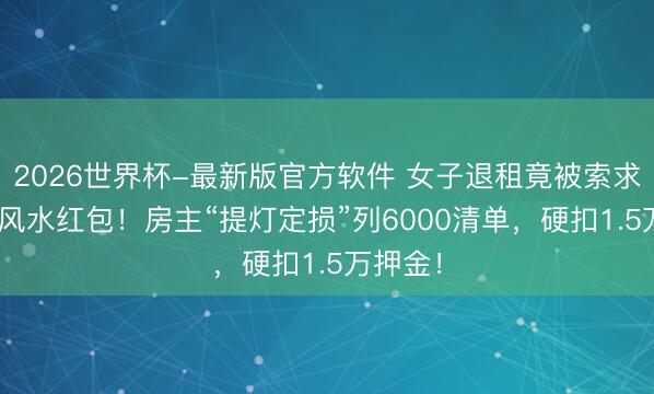 2026世界杯-最新版官方软件 女子退租竟被索求688元风水红包!房主“提灯定损”列6000清单,硬扣1.5万押金!