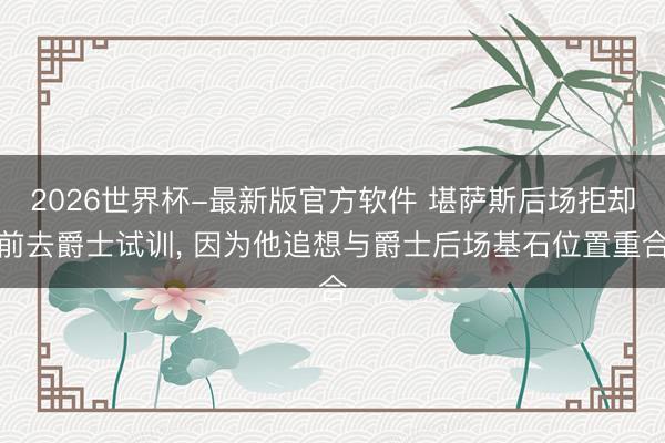 2026世界杯-最新版官方软件 堪萨斯后场拒却前去爵士试训, 因为他追想与爵士后场基石位置重合