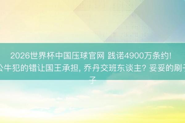 2026世界杯中国压球官网 践诺4900万条约! 公牛犯的错让国王承担, 乔丹交班东谈主? 妥妥的刷子