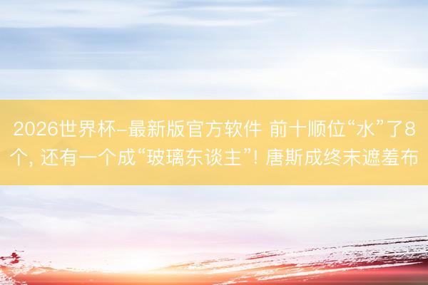 2026世界杯-最新版官方软件 前十顺位“水”了8个, 还有一个成“玻璃东谈主”! 唐斯成终末遮羞布